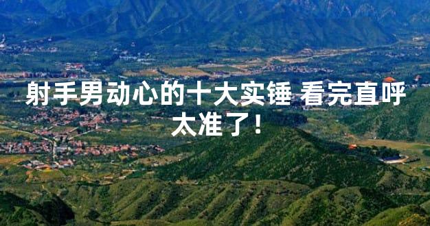 射手男动心的十大实锤 看完直呼太准了！
